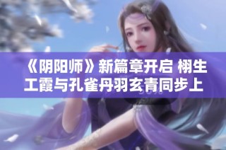 《阴阳师》新篇章开启 栩生工霞与孔雀丹羽玄青同步上线