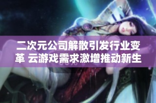 二次元公司解散引发行业变革 云游戏需求激增推动新生态发展