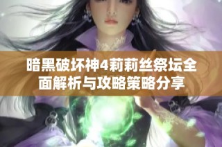 暗黑破坏神4莉莉丝祭坛全面解析与攻略策略分享