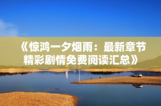 《惊鸿一夕烟雨：最新章节精彩剧情免费阅读汇总》