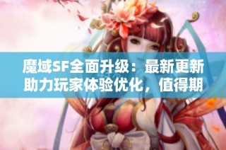 魔域SF全面升级：最新更新助力玩家体验优化，值得期待！