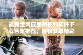 最新全网成品短视频软件下载合集推荐，轻松获取精彩素材