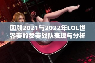 回顾2021与2022年LOL世界赛的参赛战队表现与分析
