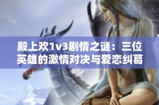 殿上欢1v3剧情之谜：三位英雄的激情对决与爱恋纠葛