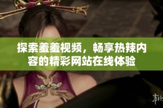 探索羞羞视频，畅享热辣内容的精彩网站在线体验