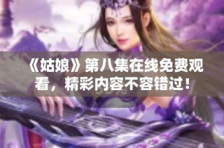 《姑娘》第八集在线免费观看，精彩内容不容错过！