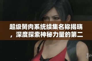 超级胬肉系统续集名称揭晓，深度探索神秘力量的第二部之旅