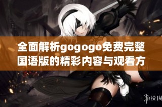 全面解析gogogo免费完整国语版的精彩内容与观看方式