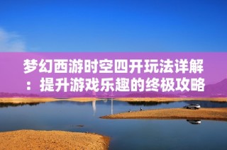 梦幻西游时空四开玩法详解：提升游戏乐趣的终极攻略