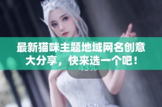 最新猫咪主题地域网名创意大分享，快来选一个吧！