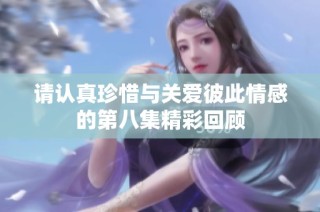 请认真珍惜与关爱彼此情感的第八集精彩回顾