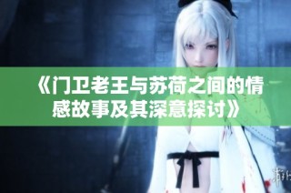 《门卫老王与苏荷之间的情感故事及其深意探讨》