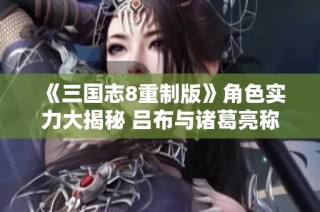 《三国志8重制版》角色实力大揭秘 吕布与诸葛亮称王称霸