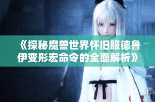 《探秘魔兽世界怀旧服德鲁伊变形宏命令的全面解析》
