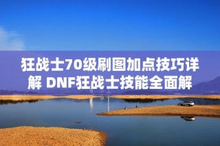 狂战士70级刷图加点技巧详解 DNF狂战士技能全面解析与攻略分享