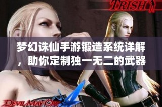 梦幻诛仙手游锻造系统详解，助你定制独一无二的武器装备