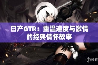 日产GTR：重温速度与激情的经典情怀故事