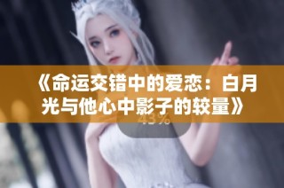 《命运交错中的爱恋：白月光与他心中影子的较量》