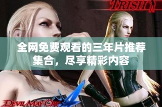 全网免费观看的三年片推荐集合，尽享精彩内容