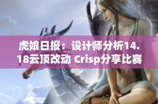 虎娘日报：设计师分析14.18云顶改动 Crisp分享比赛中的挑战与感悟