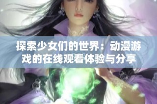 探索少女们的世界：动漫游戏的在线观看体验与分享