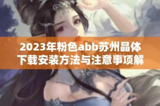 2023年粉色abb苏州晶体下载安装方法与注意事项解析