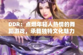 DDR：点燃年轻人热情的舞蹈游戏，承载独特文化魅力