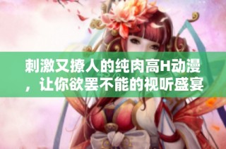 刺激又撩人的纯肉高H动漫，让你欲罢不能的视听盛宴