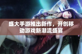 盛大手游推出新作，开创移动游戏新潮流盛宴