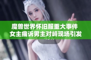 魔兽世界怀旧服重大事件 女主痛诉男主对峙现场引发关注