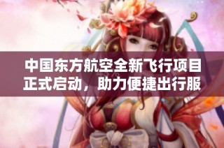中国东方航空全新飞行项目正式启动，助力便捷出行服务