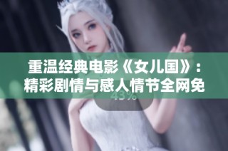 重温经典电影《女儿国》：精彩剧情与感人情节全网免费播放