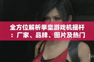 全方位解析拳皇游戏机摇杆：厂家、品牌、图片及热门讨论一览