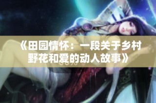 《田园情怀：一段关于乡村野花和爱的动人故事》