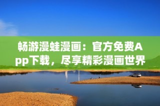 畅游漫蛙漫画：官方免费App下载，尽享精彩漫画世界