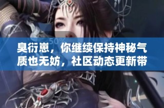 臭衍崽，你继续保持神秘气质也无妨，社区动态更新带你了解更多