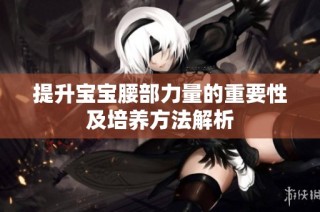 提升宝宝腰部力量的重要性及培养方法解析