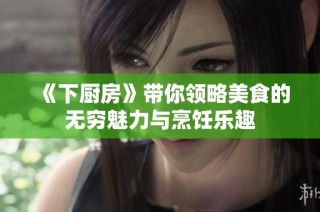 《下厨房》带你领略美食的无穷魅力与烹饪乐趣