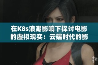 在K8s浪潮影响下探讨电影的虚拟现实：云端时代的影像梦境