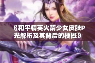 《和平精英火箭少女皮肤P光解析及其背后的梗概》