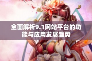 全面解析9.1网站平台的功能与应用发展趋势