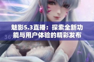 魅影5.3直播：探索全新功能与用户体验的精彩发布