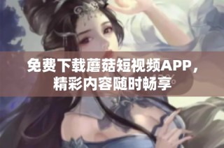 免费下载蘑菇短视频APP，精彩内容随时畅享