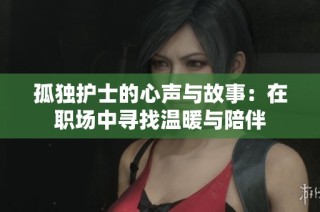 孤独护士的心声与故事：在职场中寻找温暖与陪伴
