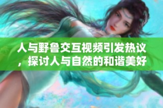 人与野鲁交互视频引发热议，探讨人与自然的和谐美好关系