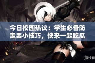 今日校园热议：学生必备防走丢小技巧，快来一起吃瓜吧！