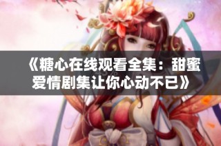 《糖心在线观看全集：甜蜜爱情剧集让你心动不已》
