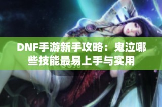 DNF手游新手攻略：鬼泣哪些技能最易上手与实用