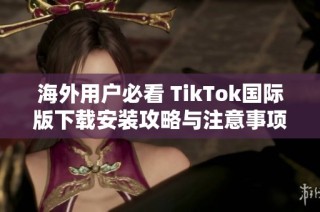 海外用户必看 TikTok国际版下载安装攻略与注意事项