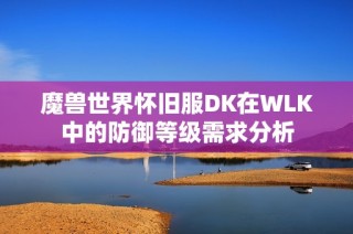 魔兽世界怀旧服DK在WLK中的防御等级需求分析